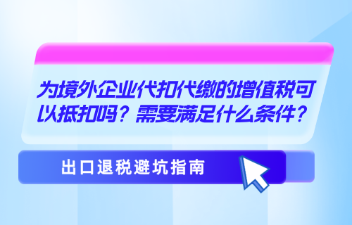 为境外企业代扣代缴的增值税可以抵扣吗？需要满足什么条件？