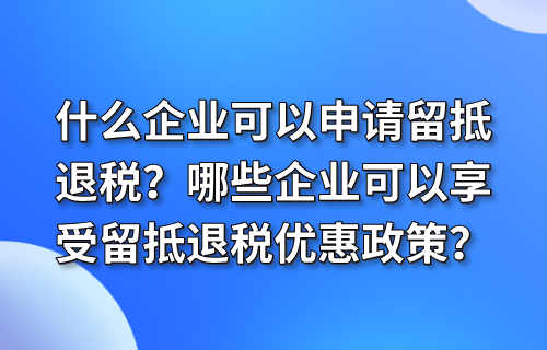 什么企业可以申请留抵退税？哪些企业可以享受留抵退税优惠政策？