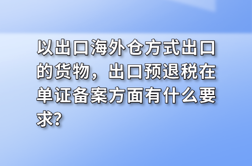 以出口海外仓方式出口的货物，出口预退税在单证备案方面有什么要求？