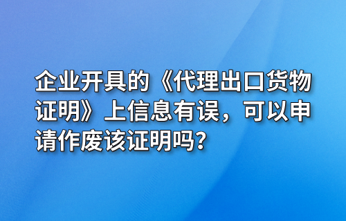 企业开具的《代理出口货物证明》上信息有误，可以申请作废该证明吗？