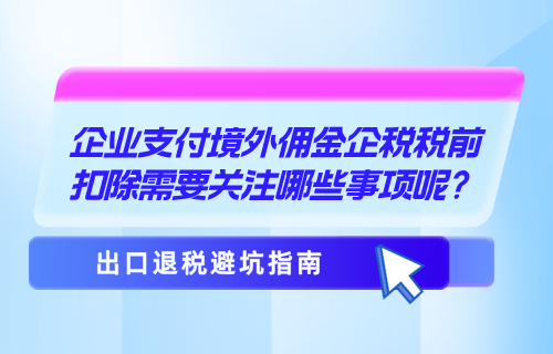 企业支付境外佣金企税税前扣除需要关注哪些事项呢？
