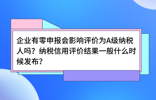 企业有零申报会影响评价为A级纳税人吗？纳税信用评价结果一般什么时候发布？