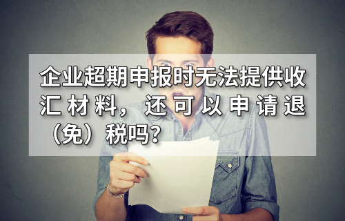 企业超期申报时无法提供收汇材料，还可以申请退（免）税吗？