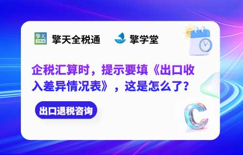 企税汇算时，提示要填《出口收入差异情况表》，这是怎么了？