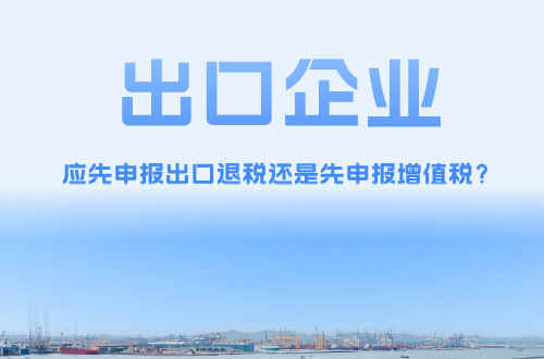 出口企业应先申报出口退税还是先申报增值税？