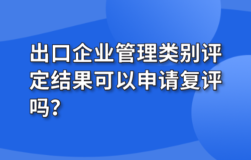 出口企业管理类别评定结果可以申请复评吗？
