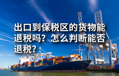 出口到保税区的货物能退税吗？怎么判断能否退税？
