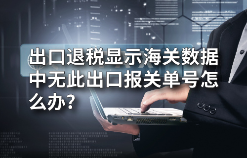 出口退税显示海关数据中无此出口报关单号怎么办？