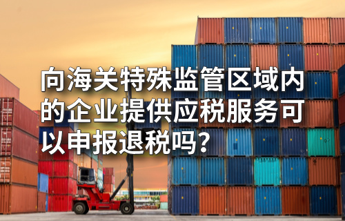 向海关特殊监管区域内的企业提供应税服务可以申报退税吗？