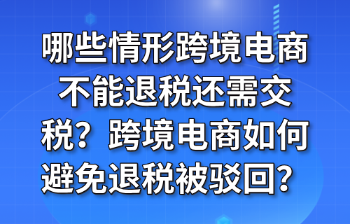 哪些情形跨境电商不能退税还需交税？跨境电商如何避免退税被驳回？