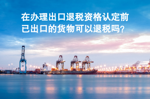 在办理出口退税资格认定前已出口的货物可以退税吗？