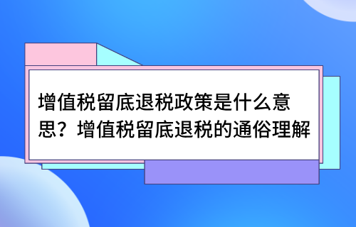 增值税留底退税政策是什么意思？增值税留底退税的通俗理解