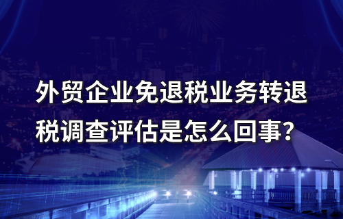 外贸企业免退税业务转退税调查评估是怎么回事？