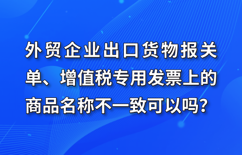 外贸企业出口货物报关单、增值税专用发票上的商品名称不一致可以吗？