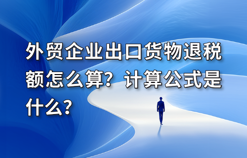 外贸企业出口货物退税额怎么算？计算公式是什么？
