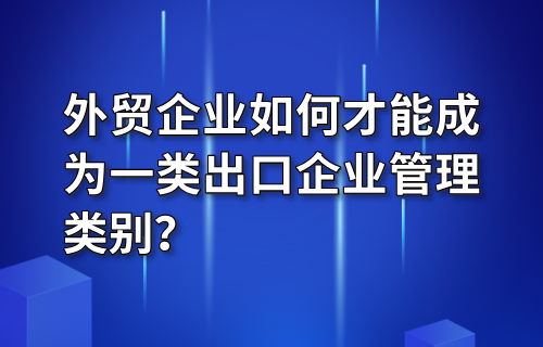 外贸企业如何才能成为一类出口企业管理类别？
