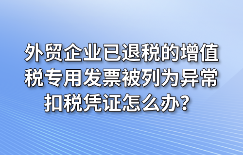 外贸企业已退税的增值税专用发票被列为异常扣税凭证怎么办？