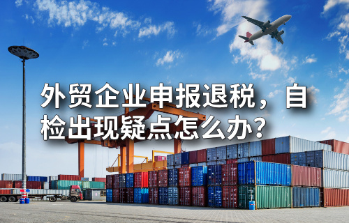 外贸企业申报退税，自检出现疑点怎么办？