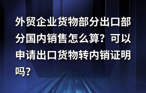 外贸企业货物部分出口部分国内销售怎么算？可以申请出口货物转内销证明吗？