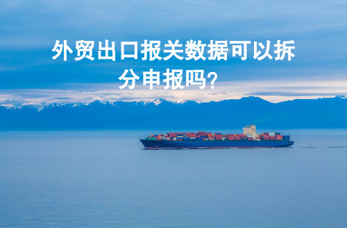 外贸出口报关数据可以拆分申报吗？