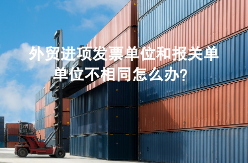 外贸进项发票单位和报关单单位不相同怎么办？