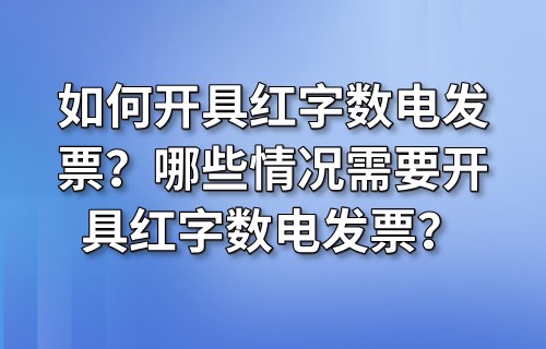 如何开具红字数电发票？哪些情况需要开具红字数电发票？