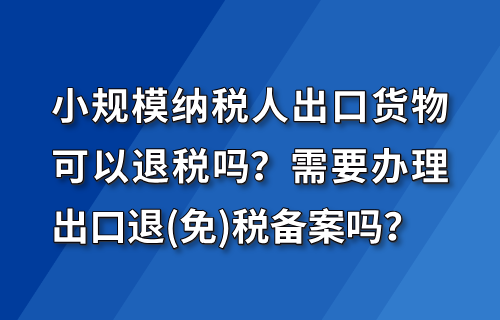 小规模纳税人出口货物可以退税吗？需要办理出口退(免)税备案吗？