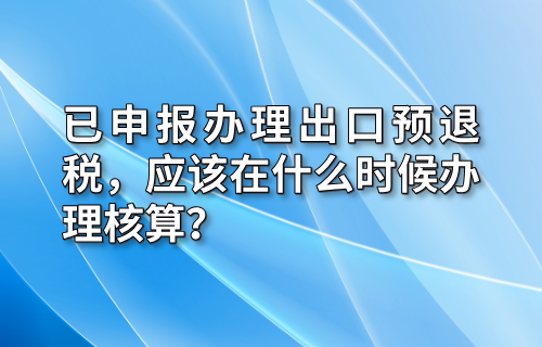已申报办理出口预退税，应该在什么时候办理核算？