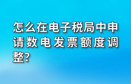 怎么在电子税局中申请数电发票额度调整？