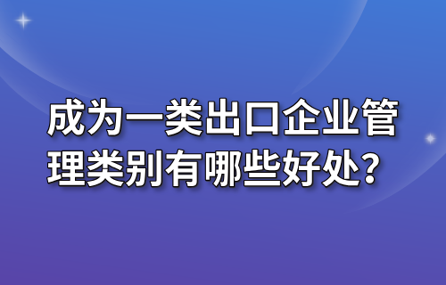 成为一类出口企业管理类别有哪些好处？