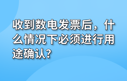 收到数电发票后，什么情况下必须进行用途确认？