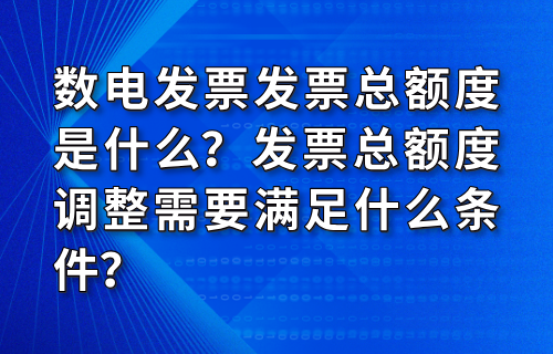 数电发票发票总额度是什么？发票总额度调整需要满足什么条件？