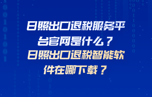 日照出口退税服务平台官网是什么？日照出口退税智能软件在哪下载？