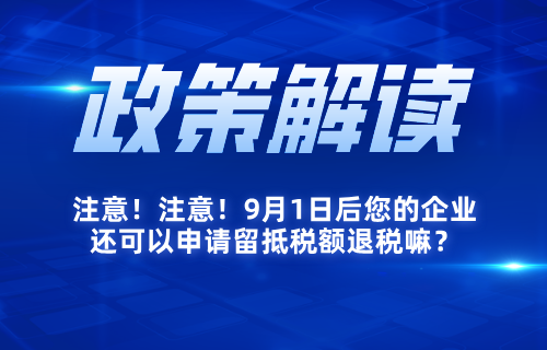 注意！注意！9月1日后您的企业还可以申请留抵税额退税嘛？