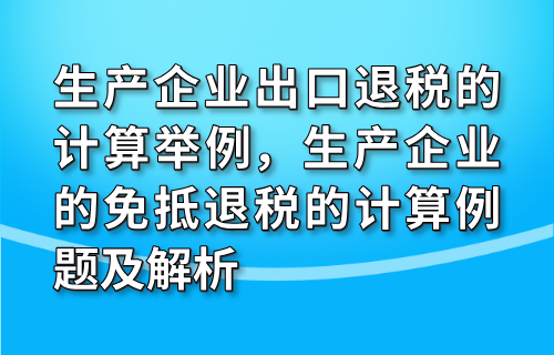 生产企业出口退税的计算举例，生产企业的免抵退税的计算例题及解析