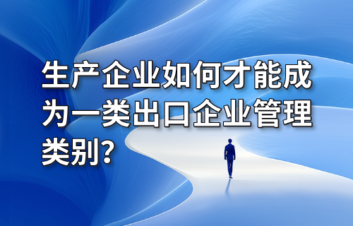 生产企业如何才能成为一类出口企业管理类别？