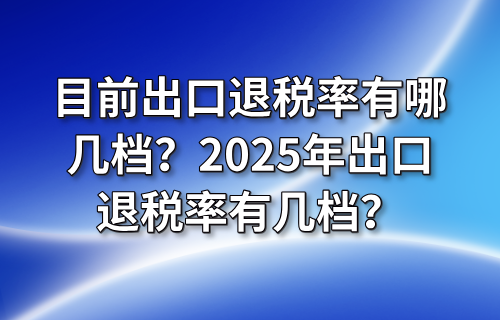 目前出口退税率有哪几档？2025年出口退税率有几档？