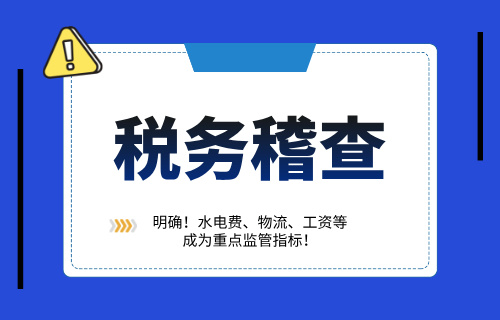 税局稽查明确！水电费、物流、工资等成为重点监管指标！