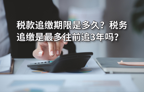 税款追缴期限是多久？税务追缴是最多往前追3年吗？