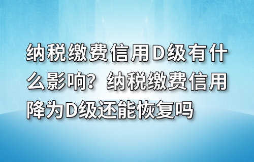纳税缴费信用D级有什么影响？纳税缴费信用降为D级还能恢复吗
