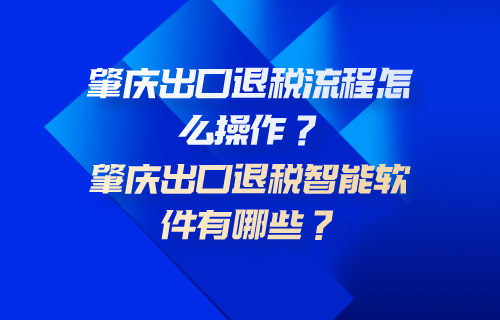 肇庆出口退税流程怎么操作？肇庆出口退税智能软件有哪些？