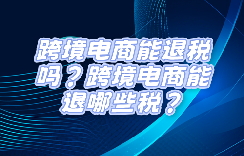 跨境电商能退税吗？跨境电商能退哪些税？