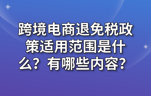 跨境电商退免税政策适用范围是什么？有哪些内容？