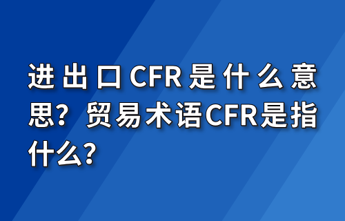 进出口CFR是什么意思？贸易术语CFR是指什么？