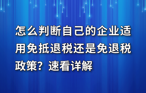 怎么判断自己的企业适用免抵退税还是免退税政策？