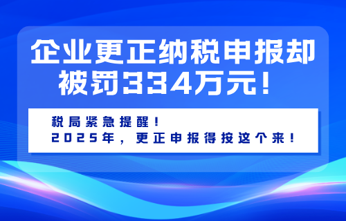 企业更正纳税申报，却被罚334万元！税局紧急提醒！2025年，更正申报得按这个来！