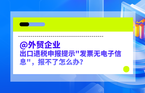 @外贸企业，出口退税申报提示"发票无电子信息"，报不了怎么办？