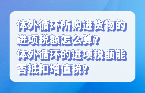 体外循环所购进货物的进项税额怎么算？体外循环的进项税额能否抵扣增值税？