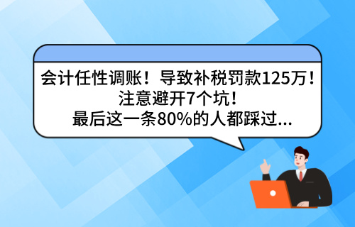 会计任性调账！导致补税罚款125万！注意避开7个坑！最后这一条80%的人都踩过