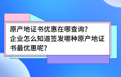 原产地证书优惠在哪查询？企业怎么知道签发哪种原产地证书最优惠呢？
